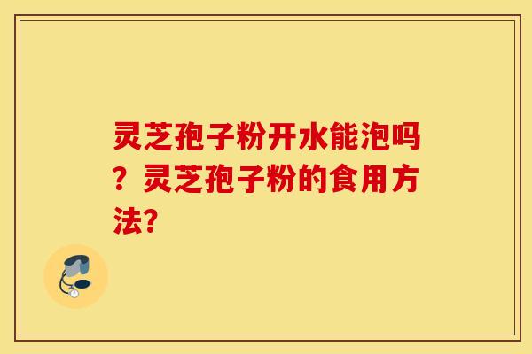 灵芝孢子粉开水能泡吗？灵芝孢子粉的食用方法？