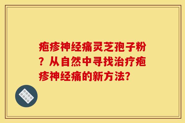 疱疹神经痛灵芝孢子粉？从自然中寻找治疗疱疹神经痛的新方法？