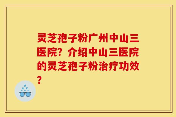 灵芝孢子粉广州中山三医院？介绍中山三医院的灵芝孢子粉治疗功效？