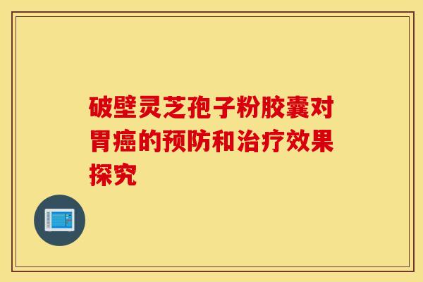 破壁灵芝孢子粉胶囊对胃癌的预防和治疗效果探究