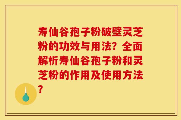 寿仙谷孢子粉破壁灵芝粉的功效与用法？全面解析寿仙谷孢子粉和灵芝粉的作用及使用方法？