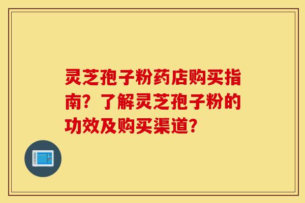 灵芝孢子粉药店购买指南？了解灵芝孢子粉的功效及购买渠道？
