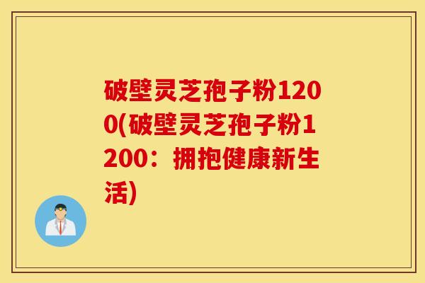 破壁灵芝孢子粉1200(破壁灵芝孢子粉1200：拥抱健康新生活)