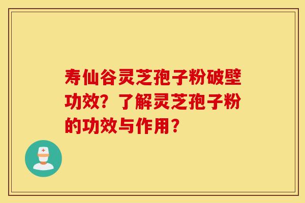寿仙谷灵芝孢子粉破壁功效？了解灵芝孢子粉的功效与作用？