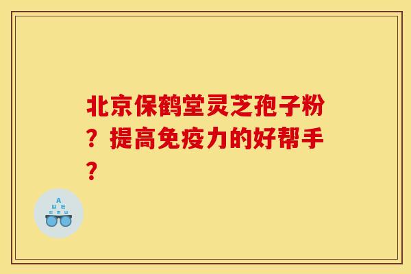 北京保鹤堂灵芝孢子粉？提高免疫力的好帮手？