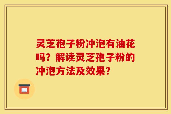 灵芝孢子粉冲泡有油花吗？解读灵芝孢子粉的冲泡方法及效果？