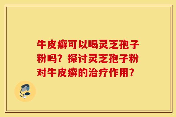 牛皮癣可以喝灵芝孢子粉吗？探讨灵芝孢子粉对牛皮癣的治疗作用？