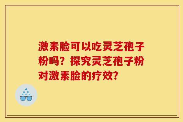 激素脸可以吃灵芝孢子粉吗？探究灵芝孢子粉对激素脸的疗效？