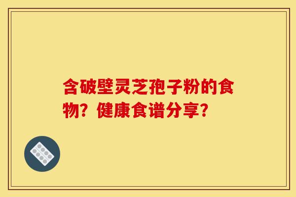 含破壁灵芝孢子粉的食物？健康食谱分享？