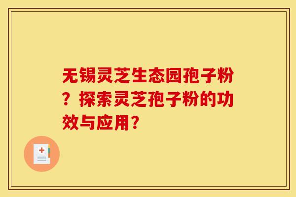 无锡灵芝生态园孢子粉？探索灵芝孢子粉的功效与应用？