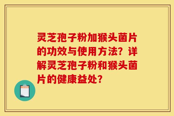 灵芝孢子粉加猴头菌片的功效与使用方法？详解灵芝孢子粉和猴头菌片的健康益处？