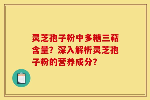 灵芝孢子粉中多糖三萜含量？深入解析灵芝孢子粉的营养成分？