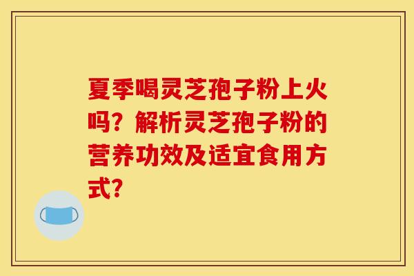 夏季喝灵芝孢子粉上火吗？解析灵芝孢子粉的营养功效及适宜食用方式？