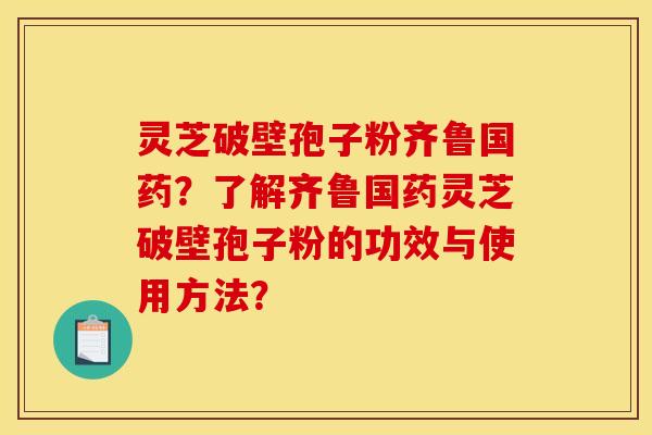 灵芝破壁孢子粉齐鲁国药？了解齐鲁国药灵芝破壁孢子粉的功效与使用方法？