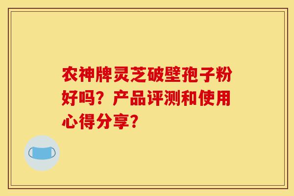 农神牌灵芝破壁孢子粉好吗？产品评测和使用心得分享？