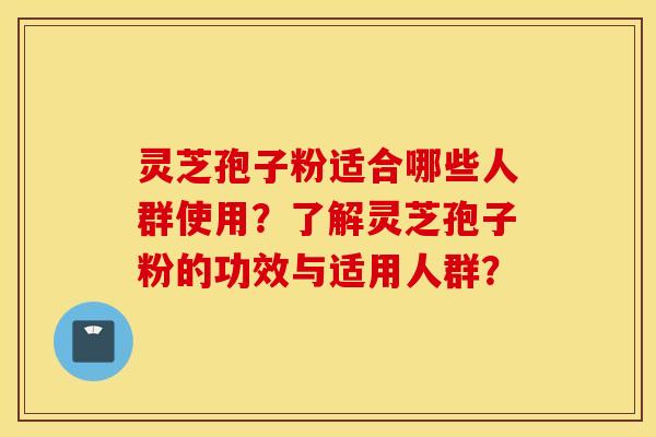 灵芝孢子粉适合哪些人群使用？了解灵芝孢子粉的功效与适用人群？