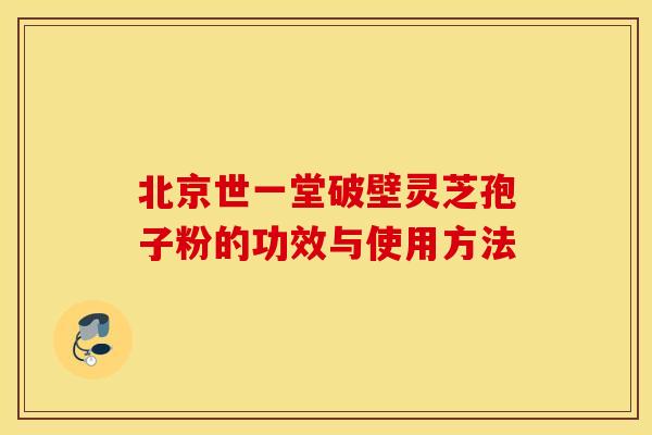 北京世一堂破壁灵芝孢子粉的功效与使用方法