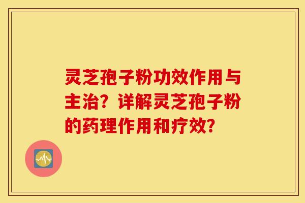灵芝孢子粉功效作用与主治？详解灵芝孢子粉的药理作用和疗效？
