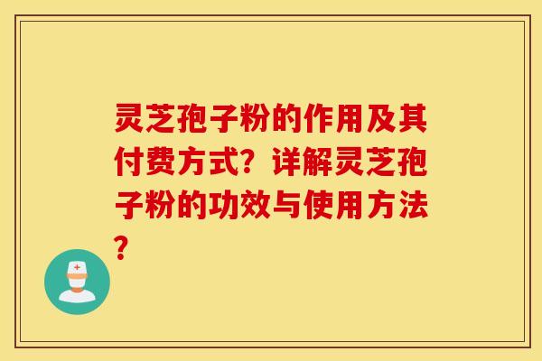 灵芝孢子粉的作用及其付费方式？详解灵芝孢子粉的功效与使用方法？