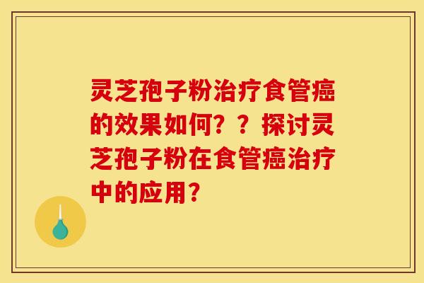 灵芝孢子粉治疗食管癌的效果如何？？探讨灵芝孢子粉在食管癌治疗中的应用？