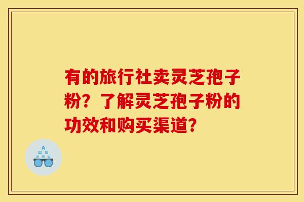 有的旅行社卖灵芝孢子粉？了解灵芝孢子粉的功效和购买渠道？