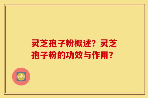 灵芝孢子粉概述？灵芝孢子粉的功效与作用？