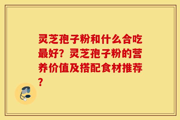灵芝孢子粉和什么合吃最好？灵芝孢子粉的营养价值及搭配食材推荐？
