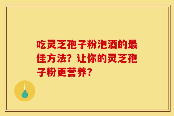 吃灵芝孢子粉泡酒的最佳方法？让你的灵芝孢子粉更营养？