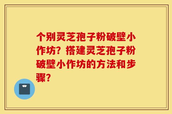 个别灵芝孢子粉破壁小作坊？搭建灵芝孢子粉破壁小作坊的方法和步骤？