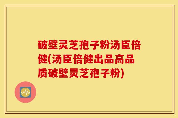 破壁灵芝孢子粉汤臣倍健(汤臣倍健出品高品质破壁灵芝孢子粉)