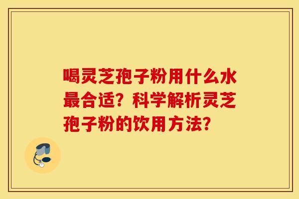 喝灵芝孢子粉用什么水最合适？科学解析灵芝孢子粉的饮用方法？