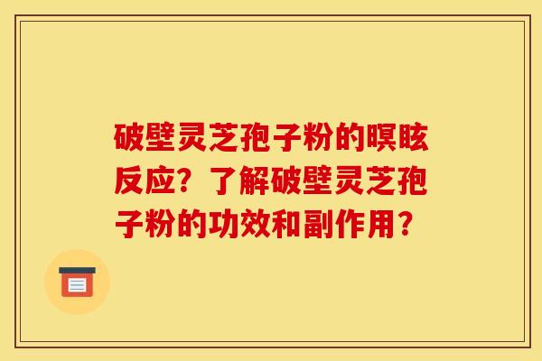 破壁灵芝孢子粉的暝眩反应？了解破壁灵芝孢子粉的功效和副作用？