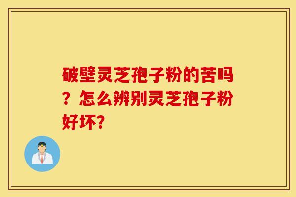 破壁灵芝孢子粉的苦吗？怎么辨别灵芝孢子粉好坏？