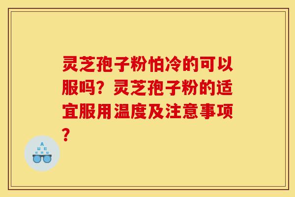 灵芝孢子粉怕冷的可以服吗？灵芝孢子粉的适宜服用温度及注意事项？