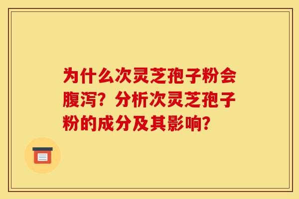 为什么次灵芝孢子粉会腹泻？分析次灵芝孢子粉的成分及其影响？