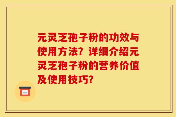 元灵芝孢子粉的功效与使用方法？详细介绍元灵芝孢子粉的营养价值及使用技巧？