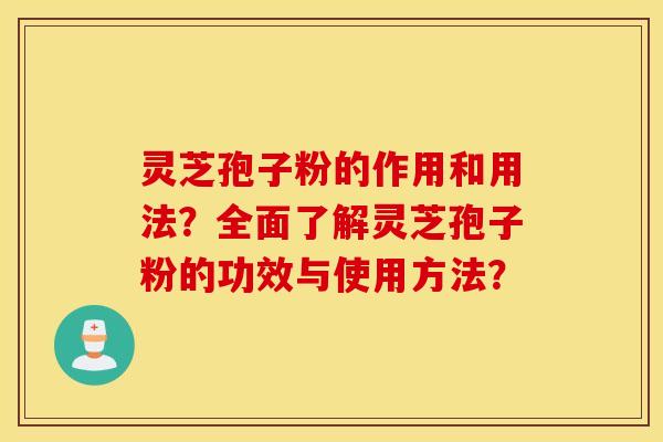 灵芝孢子粉的作用和用法？全面了解灵芝孢子粉的功效与使用方法？