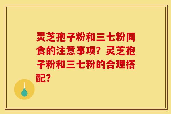 灵芝孢子粉和三七粉同食的注意事项？灵芝孢子粉和三七粉的合理搭配？