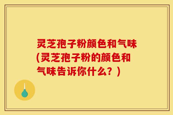 灵芝孢子粉颜色和气味(灵芝孢子粉的颜色和气味告诉你什么？)
