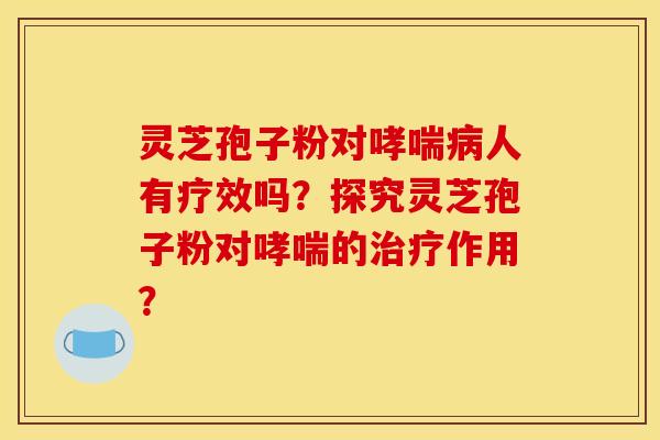 灵芝孢子粉对哮喘病人有疗效吗？探究灵芝孢子粉对哮喘的治疗作用？