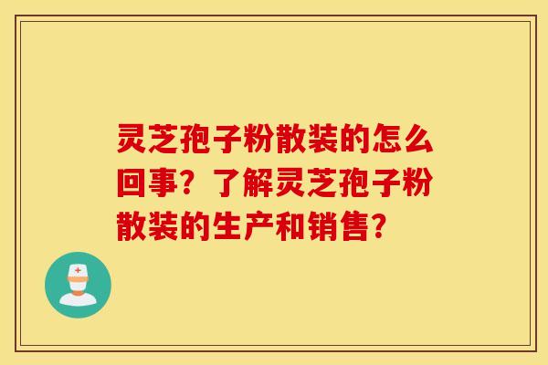 灵芝孢子粉散装的怎么回事？了解灵芝孢子粉散装的生产和销售？