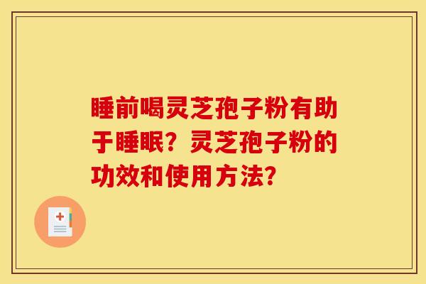 睡前喝灵芝孢子粉有助于睡眠？灵芝孢子粉的功效和使用方法？