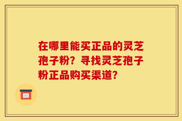 在哪里能买正品的灵芝孢子粉？寻找灵芝孢子粉正品购买渠道？