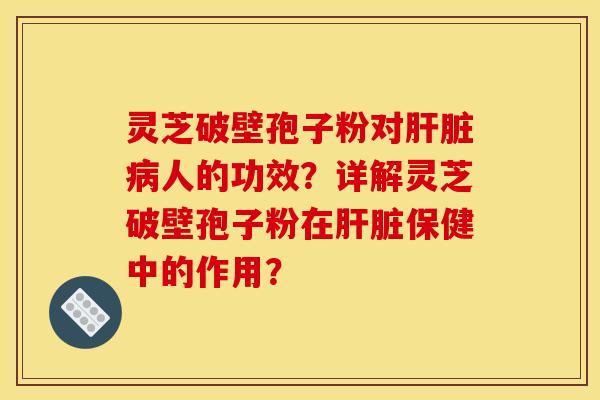 灵芝破壁孢子粉对肝脏病人的功效？详解灵芝破壁孢子粉在肝脏保健中的作用？