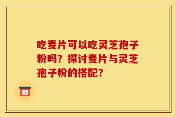 吃麦片可以吃灵芝孢子粉吗？探讨麦片与灵芝孢子粉的搭配？