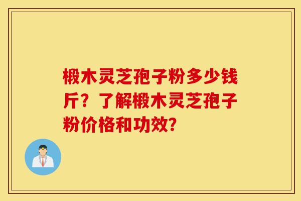 椴木灵芝孢子粉多少钱斤？了解椴木灵芝孢子粉价格和功效？