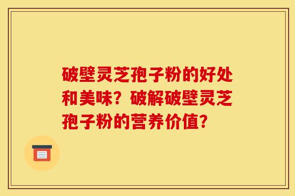 破壁灵芝孢子粉的好处和美味？破解破壁灵芝孢子粉的营养价值？
