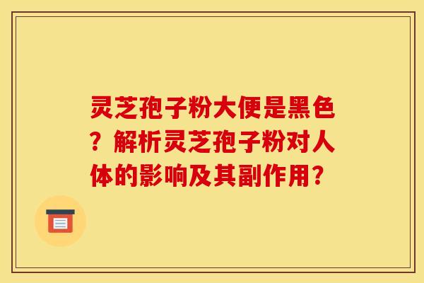灵芝孢子粉大便是黑色？解析灵芝孢子粉对人体的影响及其副作用？