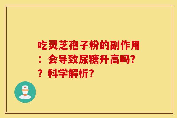 吃灵芝孢子粉的副作用：会导致尿糖升高吗？？科学解析？