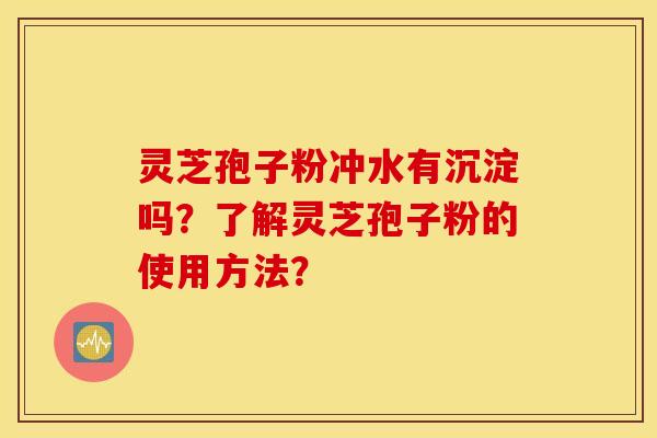 灵芝孢子粉冲水有沉淀吗？了解灵芝孢子粉的使用方法？